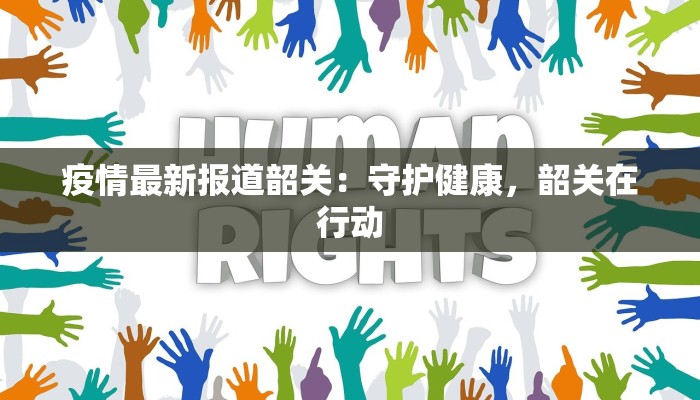 疫情最新报道韶关：守护健康，韶关在行动