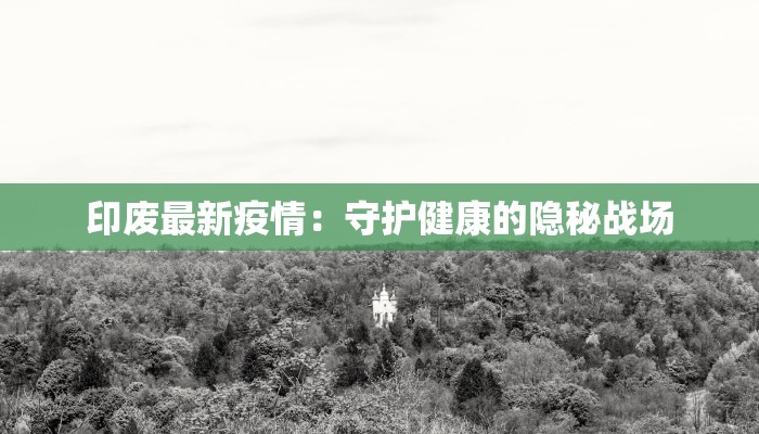 印废最新疫情：守护健康的隐秘战场