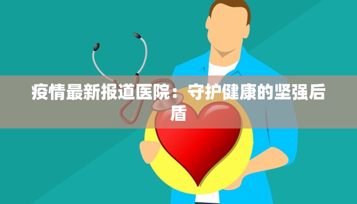 疫情最新报道医院：守护健康的坚强后盾