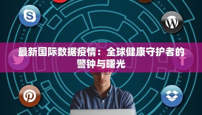 最新国际数据疫情：全球健康守护者的警钟与曙光