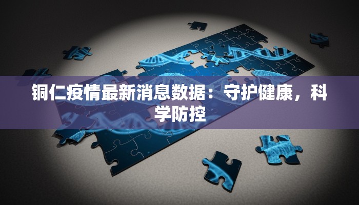 铜仁疫情最新消息数据：守护健康，科学防控