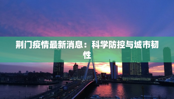 荆门疫情最新消息：科学防控与城市韧性