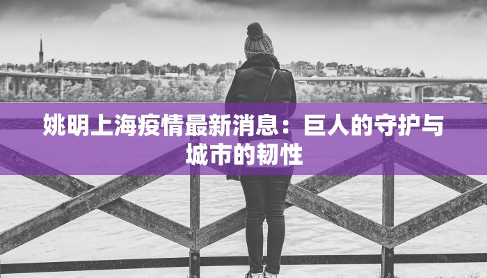 姚明上海疫情最新消息：巨人的守护与城市的韧性