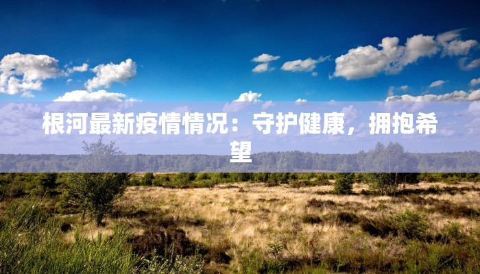根河最新疫情情况：守护健康，拥抱希望