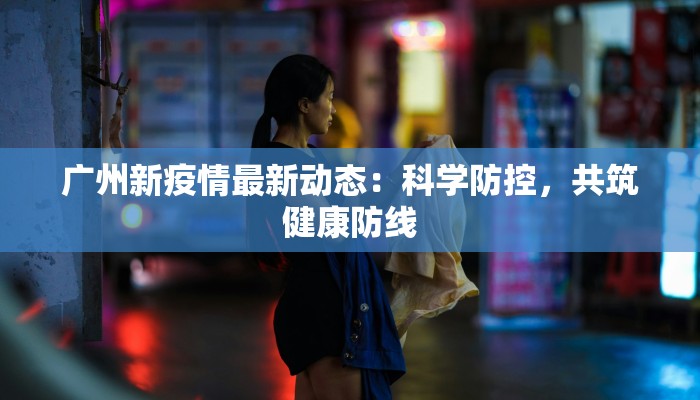 广州新疫情最新动态：科学防控，共筑健康防线