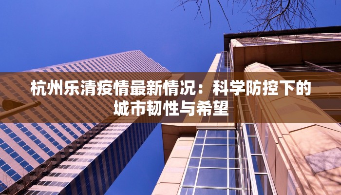杭州乐清疫情最新情况：科学防控下的城市韧性与希望
