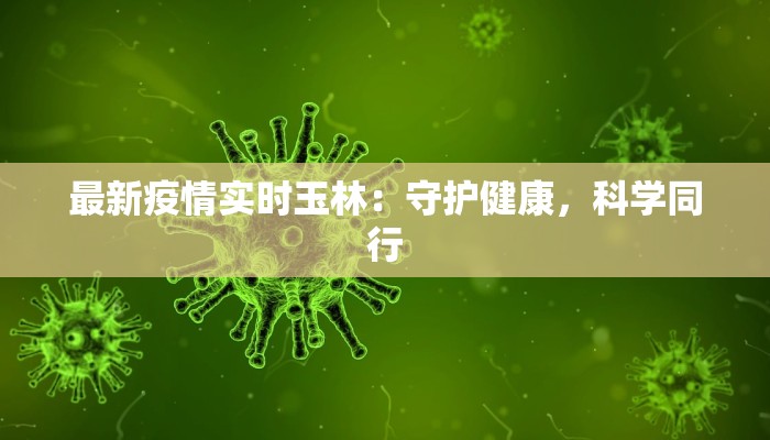 最新疫情实时玉林：守护健康，科学同行