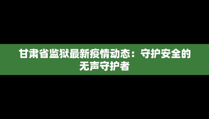 甘肃省监狱最新疫情动态：守护安全的无声守护者
