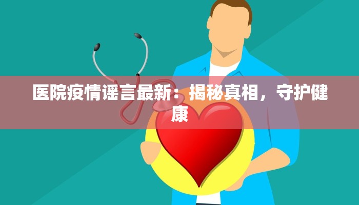 医院疫情谣言最新：揭秘真相，守护健康