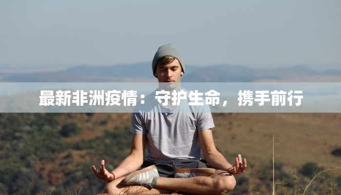 最新非洲疫情：守护生命，携手前行