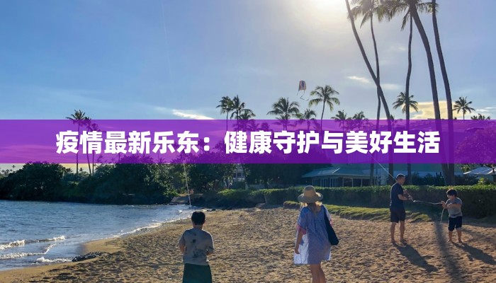 疫情最新乐东：健康守护与美好生活