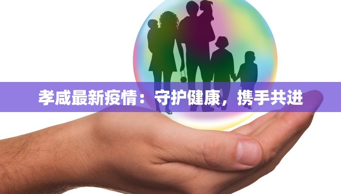 孝咸最新疫情：守护健康，携手共进