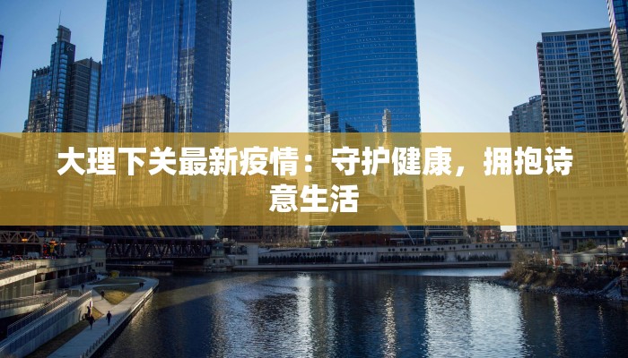 大理下关最新疫情：守护健康，拥抱诗意生活