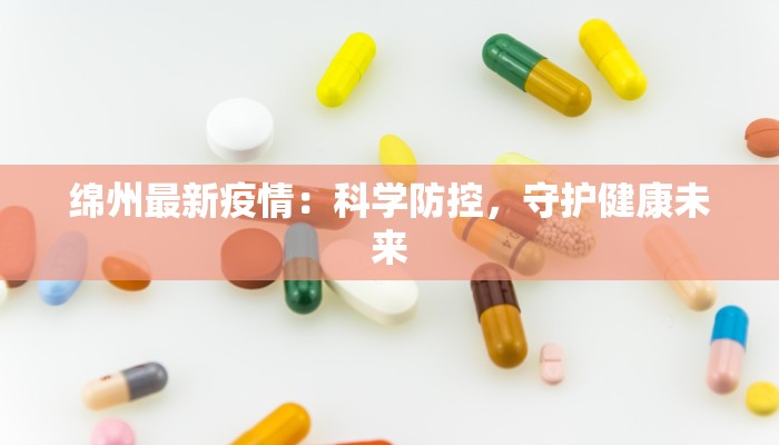 绵州最新疫情：科学防控，守护健康未来