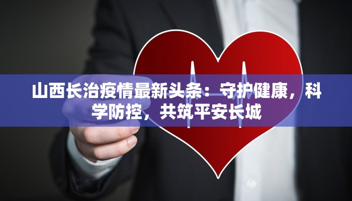 山西长治疫情最新头条：守护健康，科学防控，共筑平安长城