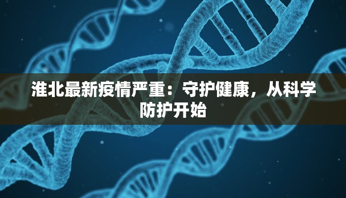 淮北最新疫情严重:守护健康,从科学防护开始 淮北最新疫情严重:守护健康,从科学防护开始
