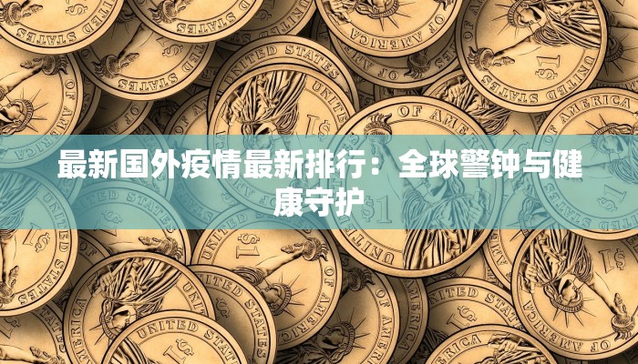 最新国外疫情最新排行：全球警钟与健康守护