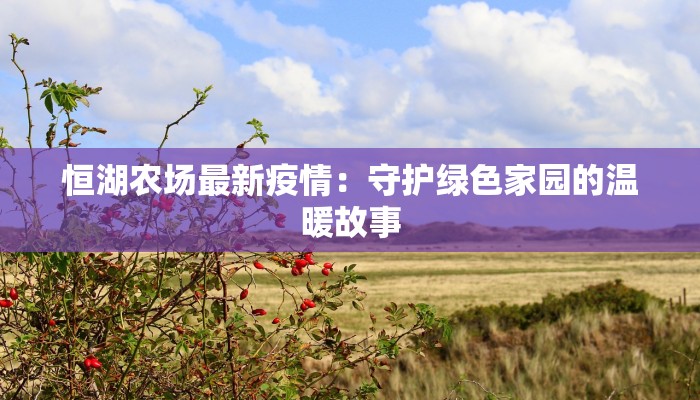 恒湖农场最新疫情：守护绿色家园的温暖故事