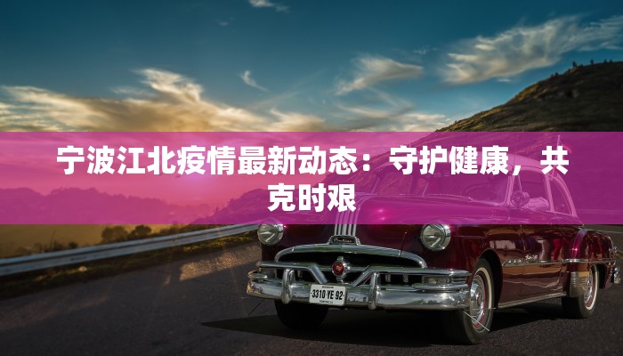 宁波江北疫情最新动态：守护健康，共克时艰