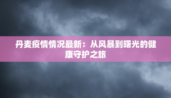丹麦疫情情况最新：从风暴到曙光的健康守护之旅