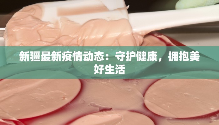 新疆最新疫情动态：守护健康，拥抱美好生活