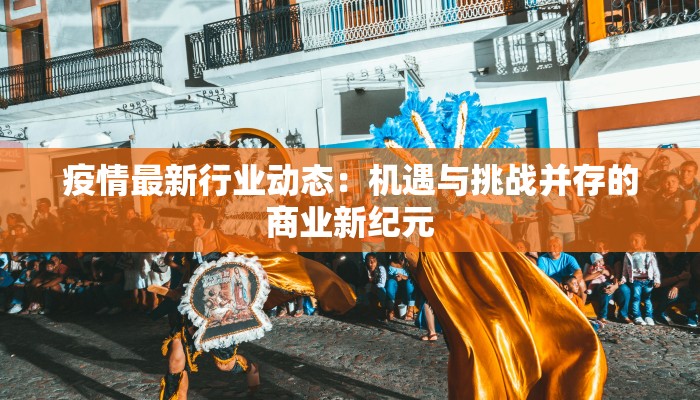 疫情最新行业动态：机遇与挑战并存的商业新纪元