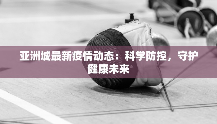 亚洲城最新疫情动态：科学防控，守护健康未来