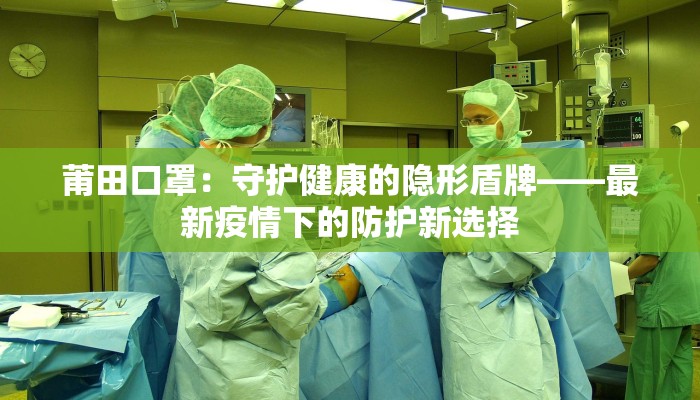 莆田口罩：守护健康的隐形盾牌——最新疫情下的防护新选择