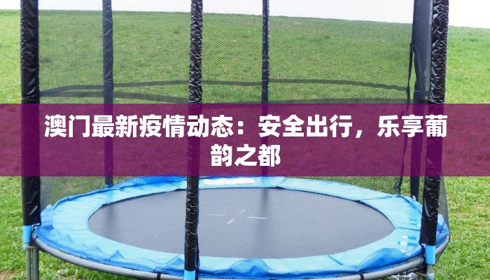 澳门最新疫情动态：安全出行，乐享葡韵之都