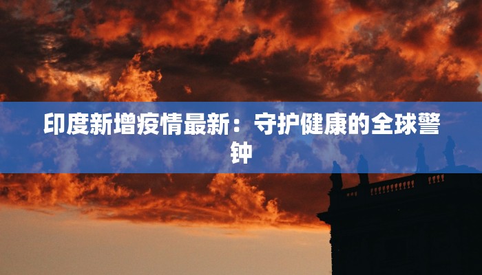 印度新增疫情最新：守护健康的全球警钟