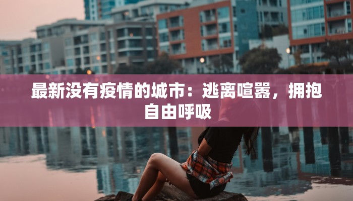 最新没有疫情的城市：逃离喧嚣，拥抱自由呼吸