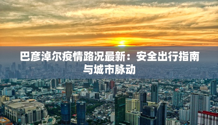 巴彦淖尔疫情路况最新：安全出行指南与城市脉动
