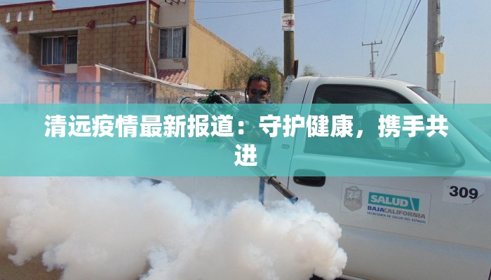 清远疫情最新报道：守护健康，携手共进