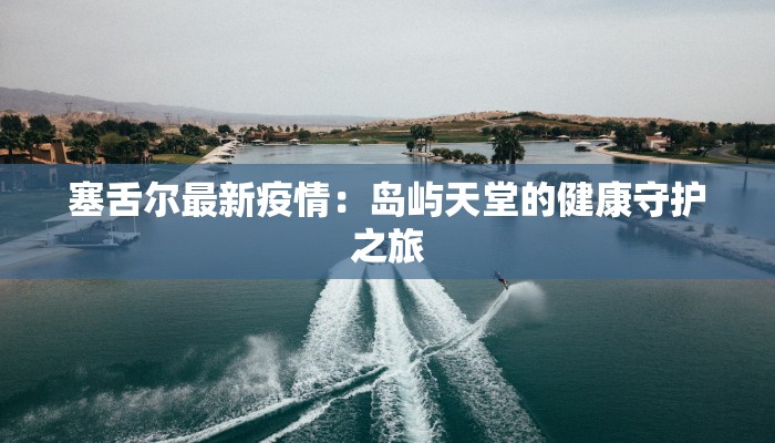 塞舌尔最新疫情：岛屿天堂的健康守护之旅