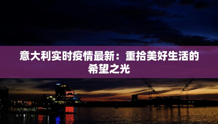 意大利实时疫情最新：重拾美好生活的希望之光