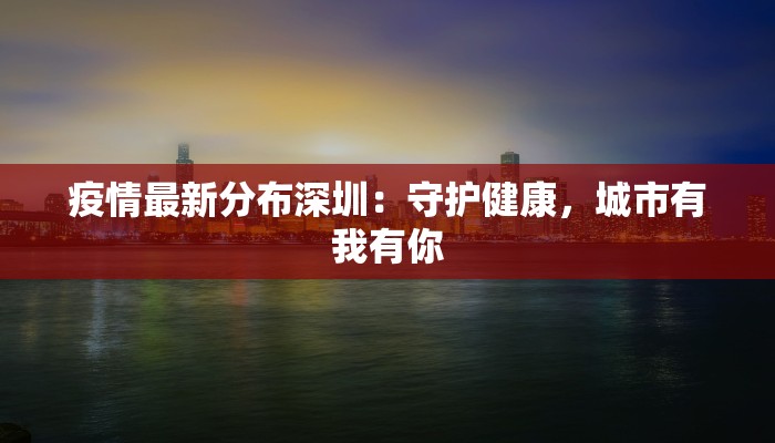 疫情最新分布深圳：守护健康，城市有我有你