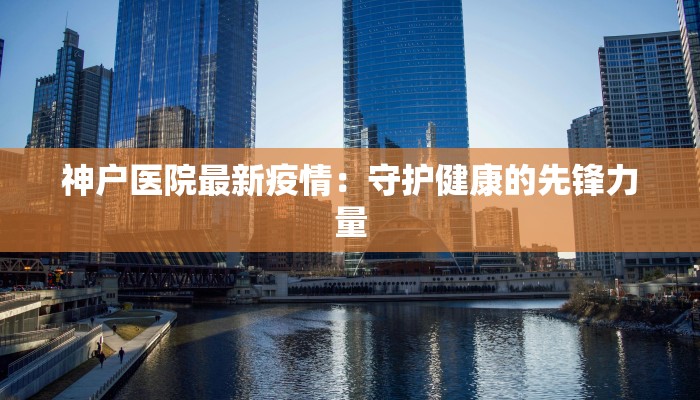 神户医院最新疫情：守护健康的先锋力量