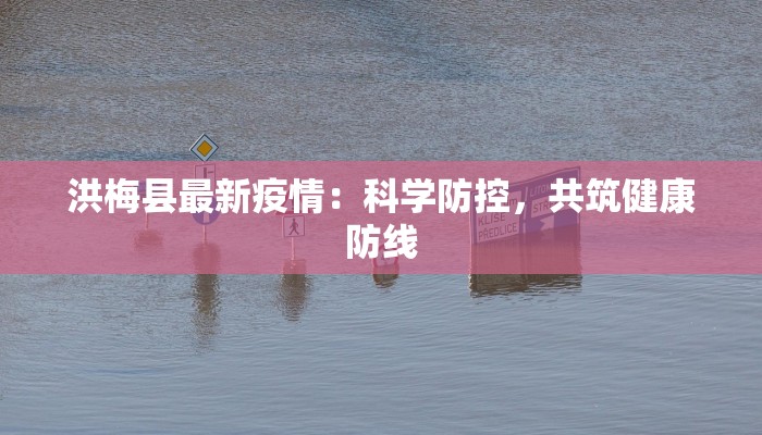 洪梅县最新疫情：科学防控，共筑健康防线