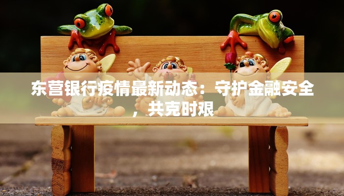 东营银行疫情最新动态：守护金融安全，共克时艰