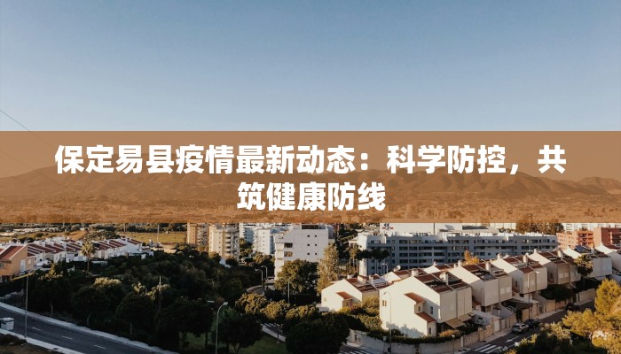 保定易县疫情最新动态：科学防控，共筑健康防线