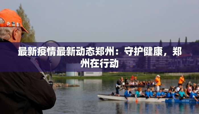 最新疫情最新动态郑州：守护健康，郑州在行动