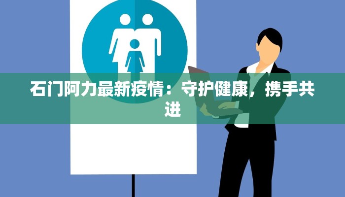 石门阿力最新疫情：守护健康，携手共进