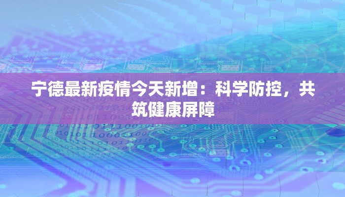 宁德最新疫情今天新增：科学防控，共筑健康屏障