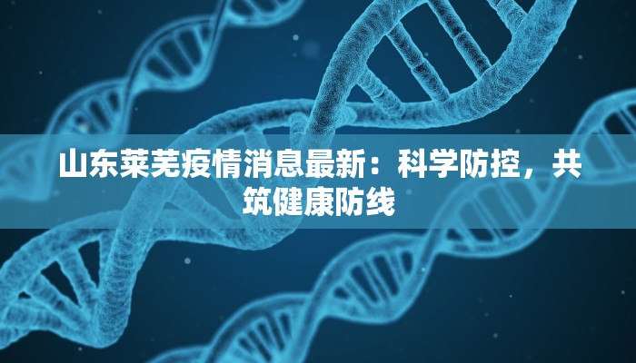 山东莱芜疫情消息最新：科学防控，共筑健康防线