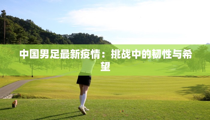 中国男足最新疫情：挑战中的韧性与希望