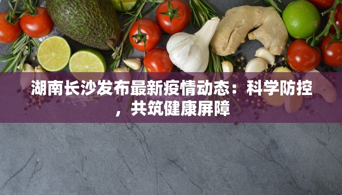 湖南长沙发布最新疫情动态：科学防控，共筑健康屏障