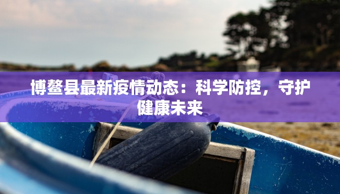 博鳌县最新疫情动态：科学防控，守护健康未来