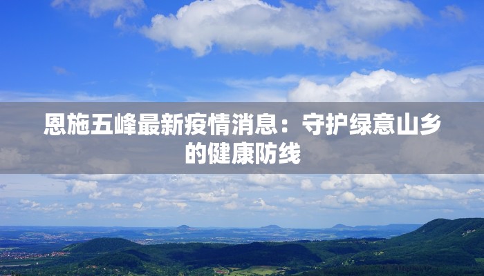 恩施五峰最新疫情消息：守护绿意山乡的健康防线
