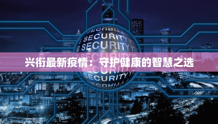 兴衔最新疫情：守护健康的智慧之选