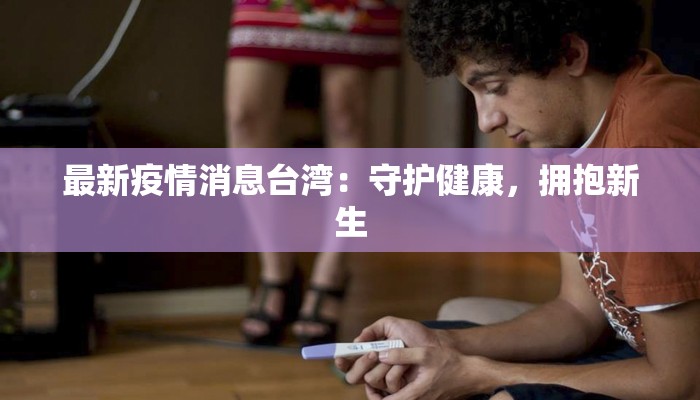 最新疫情消息台湾：守护健康，拥抱新生
